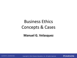 Copyright © 2012 Pearson Education, Inc. All rights reserved. 
Business Ethics 
Concepts & Cases 
Manuel G. Velasquez 
 