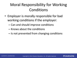 Copyright © 2012 Pearson Education, Inc. All rights reserved. 
Moral Responsibility for Working 
Conditions 
• Employer is morally responsible for bad 
working conditions if the employer: 
– Can and should improve conditions 
– Knows about the conditions 
– Is not prevented from changing conditions 
 