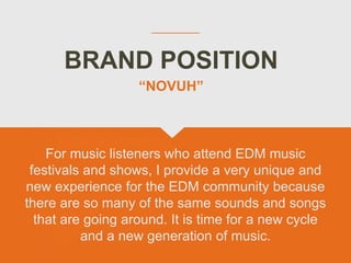 BRAND POSITION
“NOVUH”
For music listeners who attend EDM music
festivals and shows, I provide a very unique and
new exper...