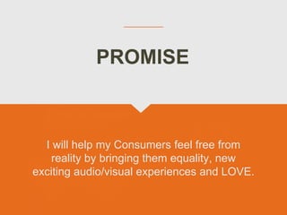 PROMISE
I will help my Consumers feel free from
reality by bringing them equality, new
exciting audio/visual experiences a...