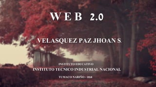 W E B 2.0
VELASQUEZ PAZ JHOAN S.
INSTITUTO EDUCATIVO
INSTITUTO TECNICO INDUSTRIAL NACIONAL
TUMACO NARIÑO - 2018
 