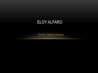 Nombre : Dagmar Velastegui
ELOY ALFARO
 