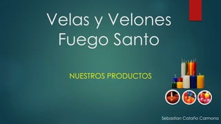 Velas y Velones
Fuego Santo
NUESTROS PRODUCTOS
Sebastian Cataño Carmona
 