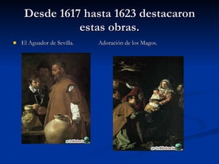 Desde 1617 hasta 1623 destacaron estas obras. El Aguador de Sevilla. Adoración de los Magos.