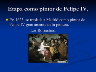 Etapa como pintor de Felipe IV. En 1623 se traslada a Madrid como pintor de Felipe IV gran amante de la pintura. Los Borrachos.
