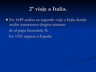 2º viaje a Italia. En 1649 realiza su segundo viaje a Italia donde recibe numerosos elogios retratan- do al papa Inocencio X. En 1551 regresa a España