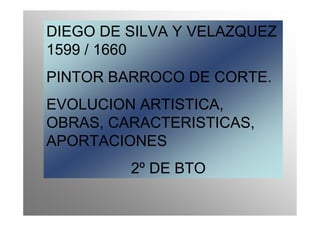 DIEGO DE SILVA Y VELAZQUEZ
1599 / 1660
PINTOR BARROCO DE CORTE.
EVOLUCION ARTISTICA,
OBRAS, CARACTERISTICAS,
APORTACIONES
         2º DE BTO
 