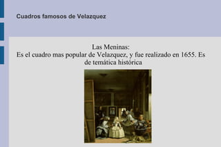 Cuadros famosos de Velazquez Las Meninas: Es el cuadro mas popular de Velazquez, y fue realizado en 1655. Es de temática histórica 