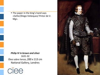• The paper in the king’s hand says
    «Señor/Diego Velázquez/ Pintor de V.
    Mg».




  Philip IV in brown and silver
             1631-32
Óleo sobre lienzo, 200 x 113 cm
  National Gallery, Londres
 