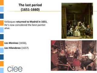 The last period
             (1651-1660)


Velázquez returned to Madrid in 1651,
He’s now considered the best painter
alive.




Las Meninas (1656),
Las Hilanderas (1657).
 