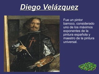 Diego Velázquez
           Fue un pintor
           barroco, considerado
           uno de los máximos
           exponentes de la
           pintura española y
           maestro de la pintura
           universal.
 