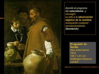 El aguador de
Sevilla
óleo sobre lienzo
1623
106.7 x 81 cm
Wellington Museum,
London
Asimiló el programa
del naturalismo y...