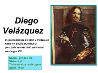 Diego
Velázquez
Diego Rodríguez de Silva y Velázquez
Nació en Sevilla (Andalucía)
pero toda su vida vivió en Madrid
en el siglo XVII
Nació - urodził się
Vivió - żył
Toda su vida - całe życie
Siglo - wiek
 