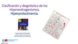 Clasificación y diagnóstico de los
Hiperandrogenismos.
Hiperprolactinemia.
Laura de la Fuente
Unidad de Medicina Reproductiva
Servicio de Obstetricia y Ginecología
 