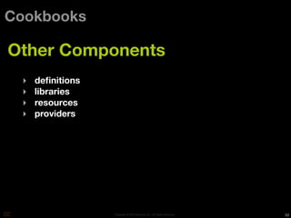 Cookbooks

Other Components
 ‣   deﬁnitions
 ‣   libraries
 ‣   resources
 ‣   providers




                  Copyright © 2010 Opscode, Inc - All Rights Reserved   52
 