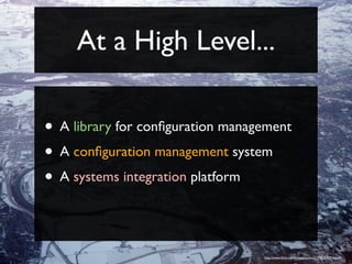 At a High Level...

• A library for conﬁguration management
• A conﬁguration management system
• A systems integration platform


                                  http://www.ﬂickr.com/photos/asten/2159525309/sizes/l/
 