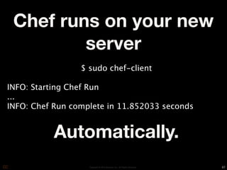 Chef runs on your new
         server
                 $ sudo chef-client

INFO: Starting Chef Run
...
INFO: Chef Run complete in 11.852033 seconds


           Automatically.
                   Copyright © 2010 Opscode, Inc - All Rights Reserved   67
 