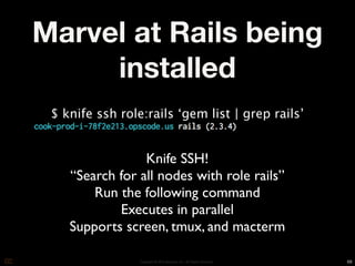 Marvel at Rails being
     installed
 $ knife ssh role:rails ‘gem list | grep rails’


                 Knife SSH!
    “Search for all nodes with role rails”
        Run the following command
            Executes in parallel
    Supports screen, tmux, and macterm

                 Copyright © 2010 Opscode, Inc - All Rights Reserved   68
 