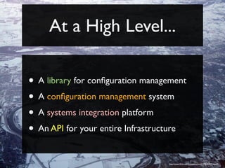 At a High Level...

• A library for conﬁguration management
• A conﬁguration management system
• A systems integration platform
• An API for your entire Infrastructure
                                  http://www.ﬂickr.com/photos/asten/2159525309/sizes/l/
 