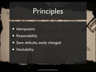 Principles

• Idempotent
• Reasonability
• Sane defaults, easily changed
• Hackability

                http://www.ﬂickr.com/photos/gi/518613153/sizes/o/
 