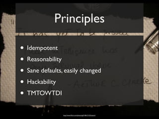 Principles

• Idempotent
• Reasonability
• Sane defaults, easily changed
• Hackability
• TMTOWTDI
                http://www.ﬂickr.com/photos/gi/518613153/sizes/o/
 