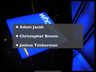 • Adam Jacob
• Christopher Brown
• Joshua Timberman


        http://www.ﬂickr.com/photos/anotherphotograph/2100904507/sizes/o/
 