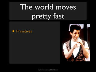 The world moves
       pretty fast
• Primitives




               http://www.ﬂickr.com/photos/gi/518613153/sizes/o/
 
