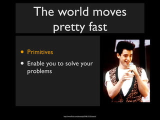 The world moves
       pretty fast
• Primitives
• Enable you to solve your
  problems




               http://www.ﬂickr.com/photos/gi/518613153/sizes/o/
 