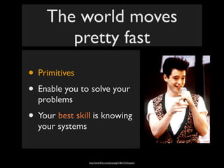 The world moves
       pretty fast
• Primitives
• Enable you to solve your
  problems
• Your best skill is knowing
  your systems


                 http://www.ﬂickr.com/photos/gi/518613153/sizes/o/
 