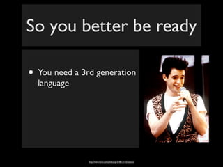 So you better be ready

• You need a 3rd generation
  language




               http://www.ﬂickr.com/photos/gi/518613153/sizes/o/
 