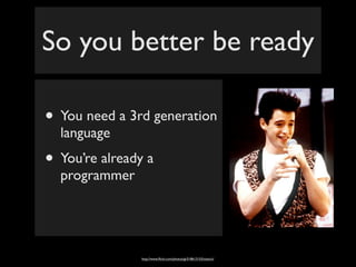 So you better be ready

• You need a 3rd generation
  language
• You’re already a
  programmer




                http://www.ﬂickr.com/photos/gi/518613153/sizes/o/
 