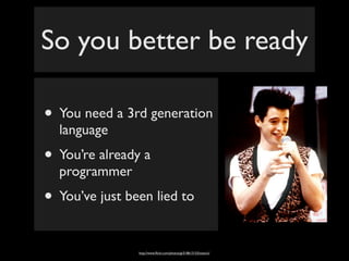 So you better be ready

• You need a 3rd generation
  language
• You’re already a
  programmer
• You’ve just been lied to

                http://www.ﬂickr.com/photos/gi/518613153/sizes/o/
 