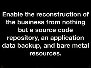 Enable the reconstruction of
 the business from nothing
     but a source code
  repository, an application
data backup, and bare metal
         resources.
          Copyright © 2010 Opscode, Inc - All Rights Reserved   12
 