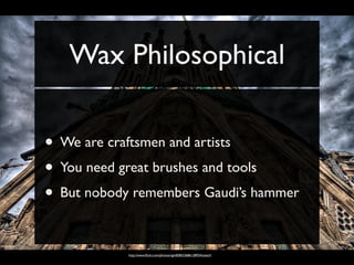 Wax Philosophical

• We are craftsmen and artists
• You need great brushes and tools
• But nobody remembers Gaudi’s hammer

            http://www.ﬂickr.com/photos/vgm8383/2686128924/sizes/l/
 