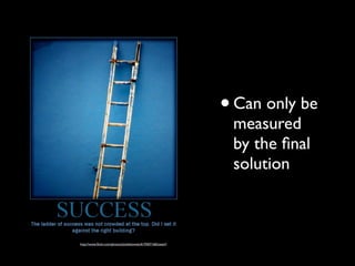 • Can only be
                                                               measured
                                                               by the ﬁnal
                                                               solution



http://www.ﬂickr.com/photos/aloshbennett/619307160/sizes/l/
 