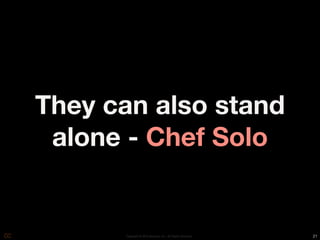 They can also stand
 alone - Chef Solo


      Copyright © 2010 Opscode, Inc - All Rights Reserved   21
 