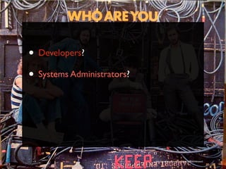 • Developers?
• Systems Administrators?




                            http://www.ﬂickr.com/photos/timyates/2854357446/sizes/l/
 