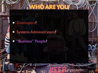 • Developers?
• Systems Administrators?
• “Business” People?


                            http://www.ﬂickr.com/photos/timyates/2854357446/sizes/l/
 