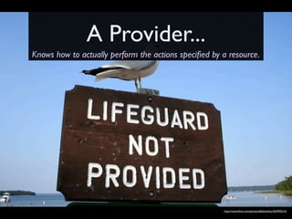 A Provider...
Knows how to actually perform the actions speciﬁed by a resource.




                                                      http://www.ﬂickr.com/photos/affableslinky/562950216/
 