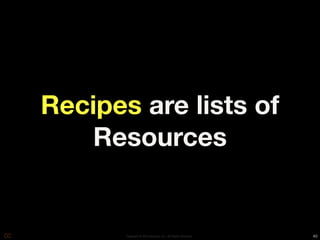 Recipes are lists of
   Resources


       Copyright © 2010 Opscode, Inc - All Rights Reserved   40
 