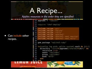 A Recipe...
               Applies resources in the order they are speciﬁed




•   Can include other
    recipes.




                          http://www.ﬂickr.com/photos/roadsidepictures/2478953342/sizes/o/
 