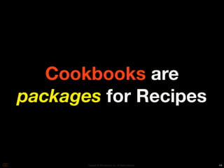 Cookbooks are
packages for Recipes


       Copyright © 2010 Opscode, Inc - All Rights Reserved   44
 