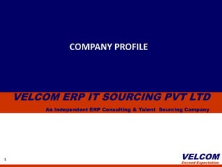 COMPANY PROFILE




    VELCOM ERP IT SOURCING PVT LTD
         An Independent ERP Consulting & Talent Sourcing Company




1                                                     VELCOM
                                                      Exceed Expectation
 