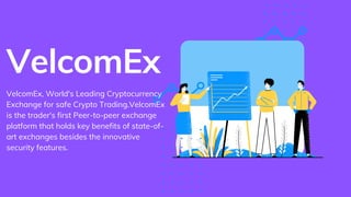 VelcomEx
VelcomEx, World's Leading Cryptocurrency
Exchange for safe Crypto Trading.VelcomEx
is the trader's first Peer-to-peer exchange
platform that holds key benefits of state-of-
art exchanges besides the innovative
security features.
 