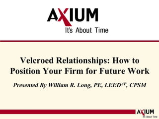 Velcroed Relationships: How to Position Your Firm for Future WorkPresented By William R. Long, PE, LEEDAP, CPSM 