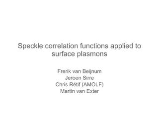 Speckle correlation functions applied to surface plasmons Frerik van Beijnum Jeroen Sirre Chris Rétif (AMOLF) Martin van Exter 