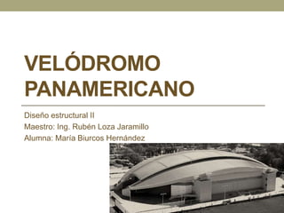 VELÓDROMO 
PANAMERICANO 
Diseño estructural II 
Maestro: Ing. Rubén Loza Jaramillo 
Alumna: María Biurcos Hernández 
 