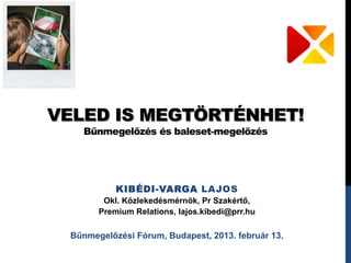 VELED IS MEGTÖRTÉNHET!
   Bűnmegelőzés és baleset-megelőzés




           KIBÉDI-VARGA LAJOS
        Okl. Közlekedésmérnök, Pr Szakértő,
       Premium Relations, lajos.kibedi@prr.hu

 Bűnmegelőzési Fórum, Budapest, 2013. február 13.
 