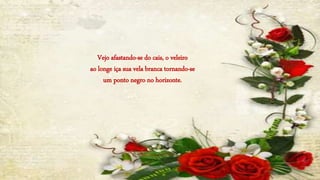 Vejo afastando-se do cais, o veleiro
ao longe iça sua vela branca tornando-se
um ponto negro no horizonte.
 