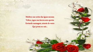 Meditou nas noites das águas escuras;
Voltou, jogou sua âncora sem aportar
Enviando mensagem, através do vento
Que pousa no cais...
 